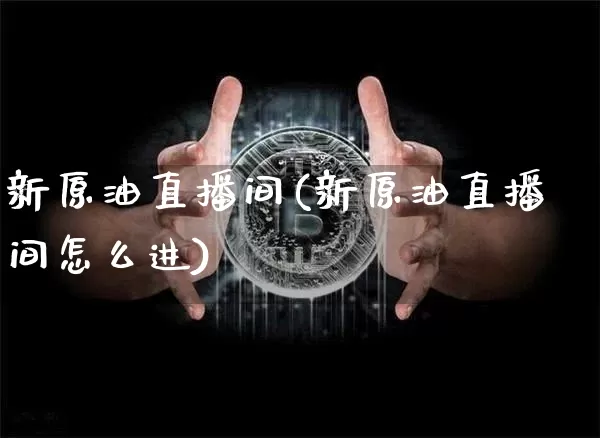 新原油直播间(新原油直播间怎么进)_https://www.lclxwz.com_大商所_第1张