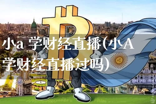 小a 学财经直播(小A学财经直播过吗)_https://www.lclxwz.com_上期能源_第1张