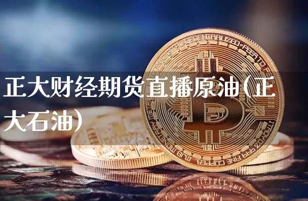 正大财经期货直播原油(正大石油)_https://www.lclxwz.com_大商所_第1张