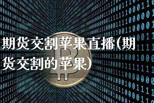 期货交割苹果直播(期货交割的苹果)_https://www.lclxwz.com_广期所_第1张