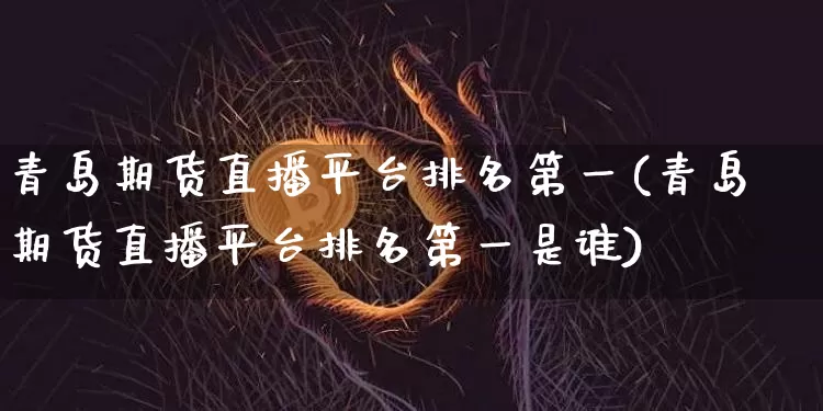 青岛期货直播平台排名第一(青岛期货直播平台排名第一是谁)_https://www.lclxwz.com_上期能源_第1张