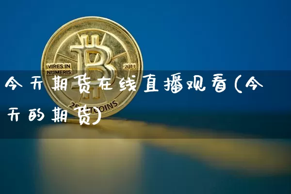 今天期货在线直播观看(今天的期货)_https://www.lclxwz.com_广期所_第1张