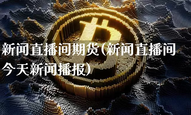 新闻直播间期货(新闻直播间今天新闻播报)_https://www.lclxwz.com_上期所_第1张