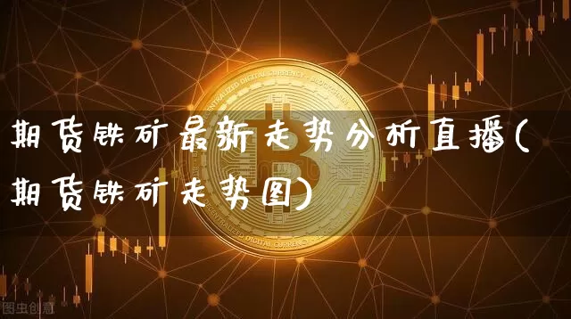 期货铁矿最新走势分析直播(期货铁矿走势图)_https://www.lclxwz.com_中金所_第1张