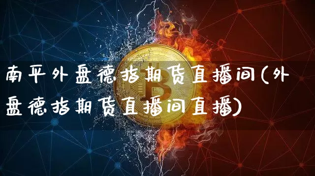 南平外盘德指期货直播间(外盘德指期货直播间直播)_https://www.lclxwz.com_上期能源_第1张