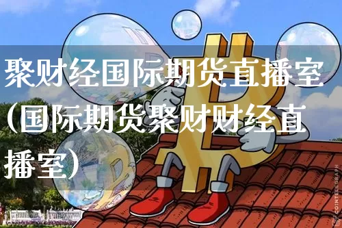 聚财经国际期货直播室(国际期货聚财财经直播室)_https://www.lclxwz.com_广期所_第1张