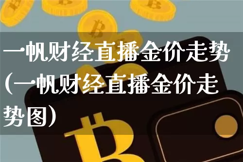 一帆财经直播金价走势(一帆财经直播金价走势图)_https://www.lclxwz.com_上期能源_第1张