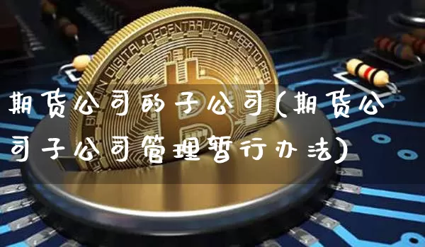 期货公司的子公司(期货公司子公司管理暂行办法)_https://www.lclxwz.com_郑商所_第1张