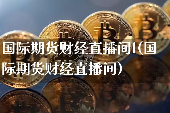 国际期货财经直播间l(国际期货财经直播间)_https://www.lclxwz.com_上期能源_第1张