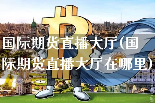 国际期货直播大厅(国际期货直播大厅在哪里)_https://www.lclxwz.com_大商所_第1张