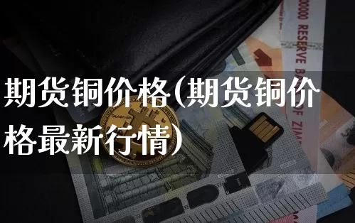 期货铜价格(期货铜价格最新行情)_https://www.lclxwz.com_大商所_第1张