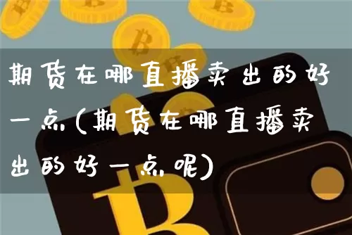 期货在哪直播卖出的好一点(期货在哪直播卖出的好一点呢)_https://www.lclxwz.com_上期能源_第1张