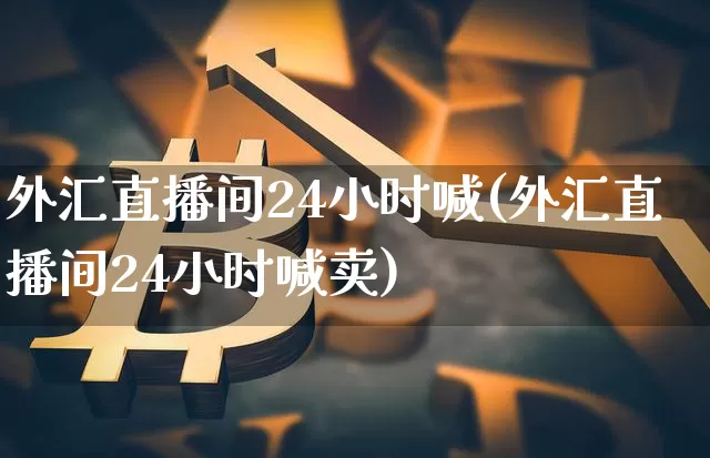 外汇直播间24小时喊(外汇直播间24小时喊卖)_https://www.lclxwz.com_大商所_第1张