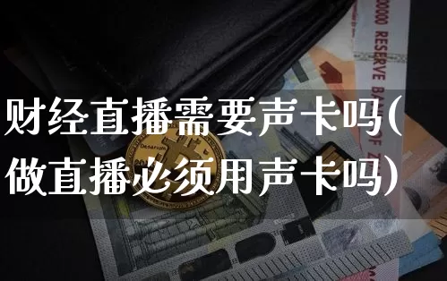 财经直播需要声卡吗(做直播必须用声卡吗)_https://www.lclxwz.com_郑商所_第1张