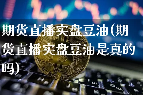 期货直播实盘豆油(期货直播实盘豆油是真的吗)_https://www.lclxwz.com_大商所_第1张