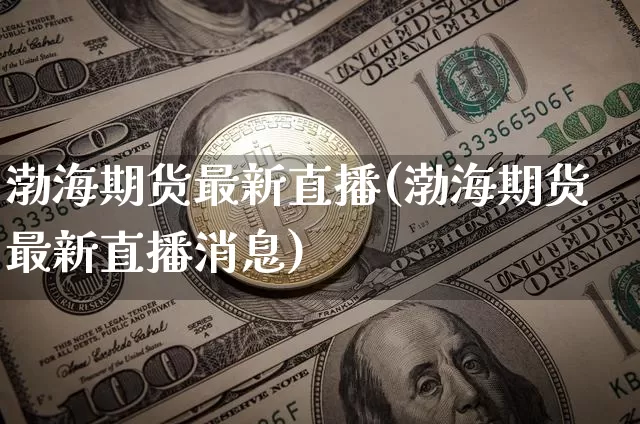渤海期货最新直播(渤海期货最新直播消息)_https://www.lclxwz.com_中金所_第1张