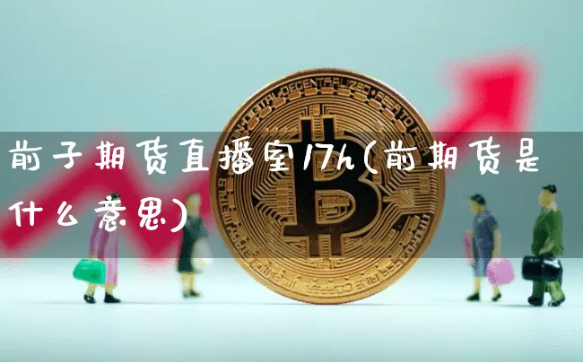 前子期货直播室17h(前期货是什么意思)_https://www.lclxwz.com_广期所_第1张