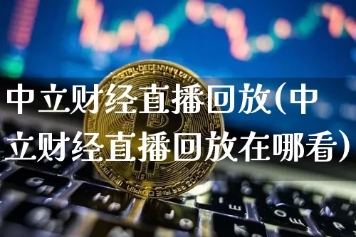 中立财经直播回放(中立财经直播回放在哪看)_https://www.lclxwz.com_大商所_第1张