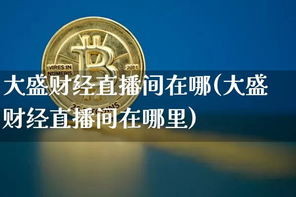 大盛财经直播间在哪(大盛财经直播间在哪里)_https://www.lclxwz.com_大商所_第1张