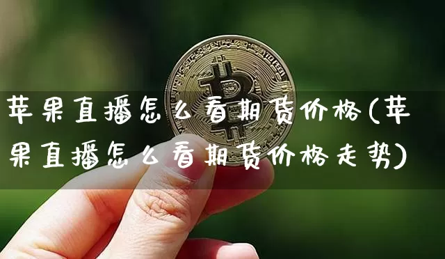 苹果直播怎么看期货价格(苹果直播怎么看期货价格走势)_https://www.lclxwz.com_中金所_第1张