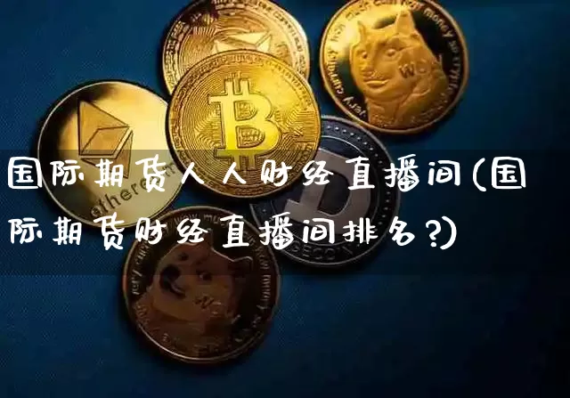 国际期货人人财经直播间(国际期货财经直播间排名?)_https://www.lclxwz.com_郑商所_第1张
