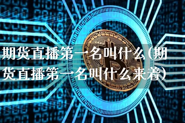 期货直播第一名叫什么(期货直播第一名叫什么来着)_https://www.lclxwz.com_大商所_第1张