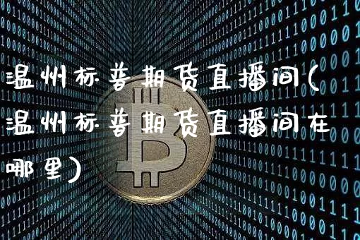 温州标普期货直播间(温州标普期货直播间在哪里)_https://www.lclxwz.com_上期所_第1张
