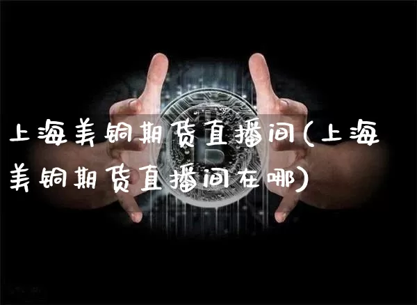 上海美铜期货直播间(上海美铜期货直播间在哪)_https://www.lclxwz.com_上期所_第1张