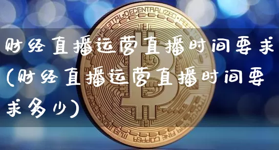 财经直播运营直播时间要求(财经直播运营直播时间要求多少)_https://www.lclxwz.com_中金所_第1张