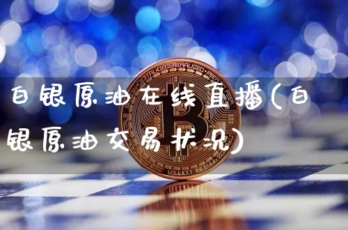 白银原油在线直播(白银原油交易状况)_https://www.lclxwz.com_大商所_第1张