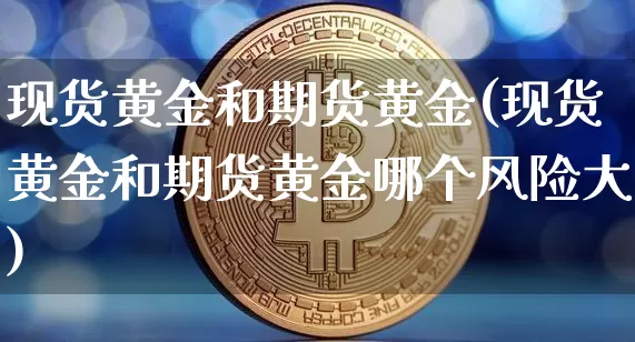 现货黄金和期货黄金(现货黄金和期货黄金哪个风险大)_https://www.lclxwz.com_广期所_第1张