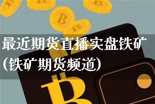 最近期货直播实盘铁矿(铁矿期货频道)_https://www.lclxwz.com_中金所_第1张