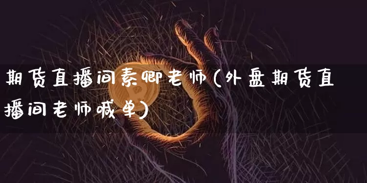 期货直播间素卿老师(外盘期货直播间老师喊单)_https://www.lclxwz.com_广期所_第1张