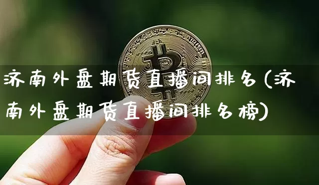 济南外盘期货直播间排名(济南外盘期货直播间排名榜)_https://www.lclxwz.com_广期所_第1张