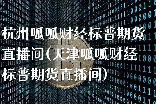 杭州呱呱财经标普期货直播间(天津呱呱财经标普期货直播间)_https://www.lclxwz.com_上期能源_第1张