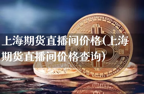 上海期货直播间价格(上海期货直播间价格查询)_https://www.lclxwz.com_广期所_第1张
