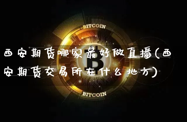 西安期货哪家最好做直播(西安期货交易所在什么地方)_https://www.lclxwz.com_郑商所_第1张