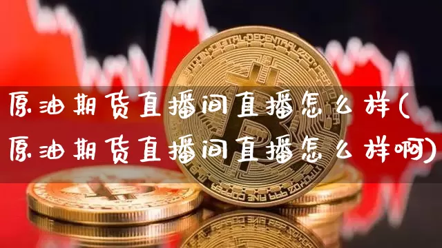 原油期货直播间直播怎么样(原油期货直播间直播怎么样啊)_https://www.lclxwz.com_大商所_第1张