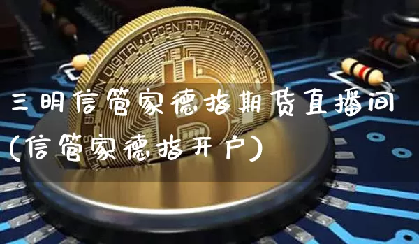 三明信管家德指期货直播间(信管家德指开户)_https://www.lclxwz.com_中金所_第1张