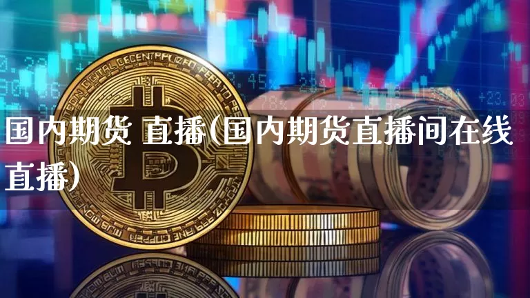 国内期货 直播(国内期货直播间在线直播)_https://www.lclxwz.com_上期能源_第1张