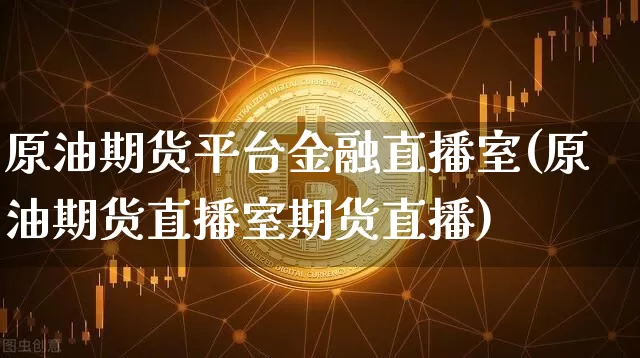 原油期货平台金融直播室(原油期货直播室期货直播)_https://www.lclxwz.com_上期所_第1张