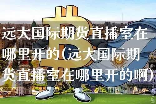 远大国际期货直播室在哪里开的(远大国际期货直播室在哪里开的啊)_https://www.lclxwz.com_上期能源_第1张