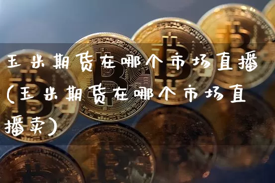 玉米期货在哪个市场直播(玉米期货在哪个市场直播卖)_https://www.lclxwz.com_上期能源_第1张