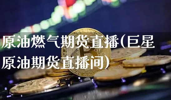 原油燃气期货直播(巨星原油期货直播间)_https://www.lclxwz.com_大商所_第1张