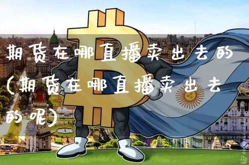 期货在哪直播卖出去的(期货在哪直播卖出去的呢)_https://www.lclxwz.com_中金所_第1张