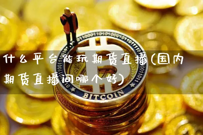 什么平台能玩期货直播(国内期货直播间哪个好)_https://www.lclxwz.com_大商所_第1张