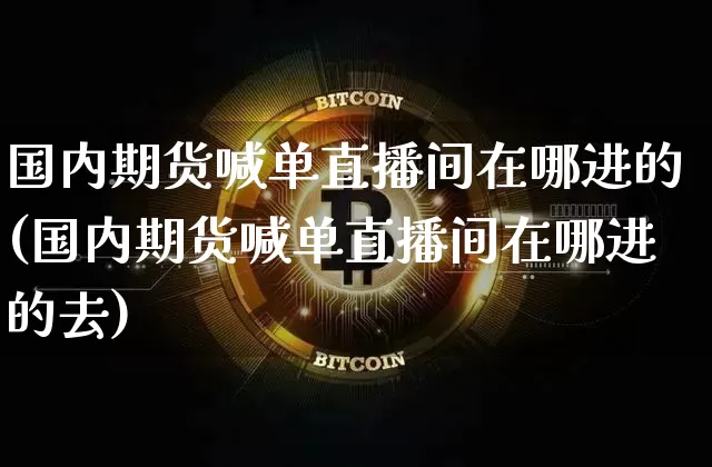 国内期货喊单直播间在哪进的(国内期货喊单直播间在哪进的去)_https://www.lclxwz.com_上期所_第1张