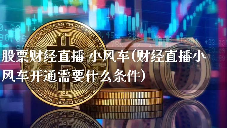 股票财经直播 小风车(财经直播小风车开通需要什么条件)_https://www.lclxwz.com_上期能源_第1张