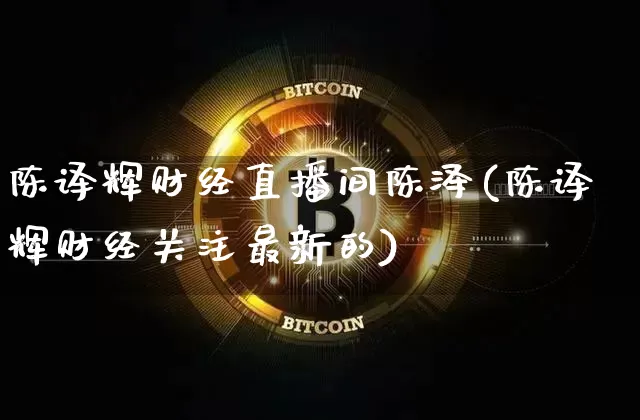 陈译辉财经直播间陈泽(陈译辉财经关注最新的)_https://www.lclxwz.com_上期能源_第1张