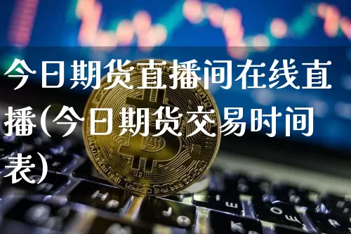 今日期货直播间在线直播(今日期货交易时间表)_https://www.lclxwz.com_广期所_第1张